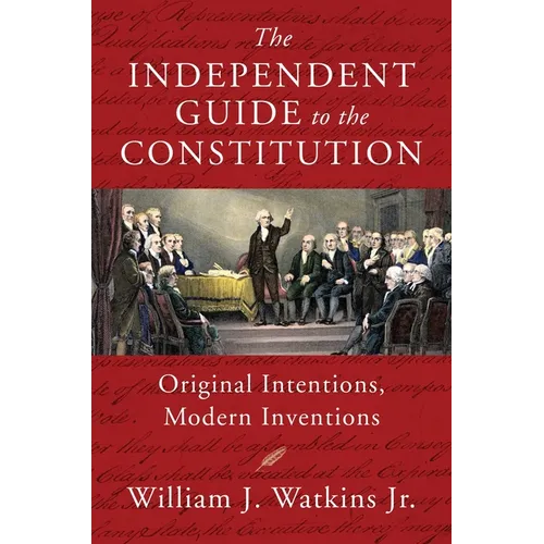 The Independent Guide to the Constitution: Original Intentions, Modern Inventions