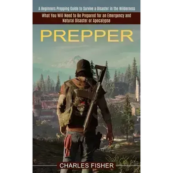 Prepper: What You Will Need to Be Prepared for an Emergency and Natural Disaster or Apocalypse (A Beginners Prepping Guide to S